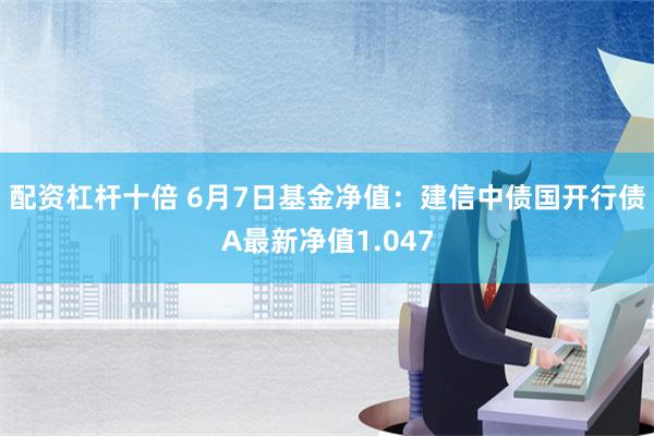 配资杠杆十倍 6月7日基金净值：建信中债国开行债A最新净值1.047