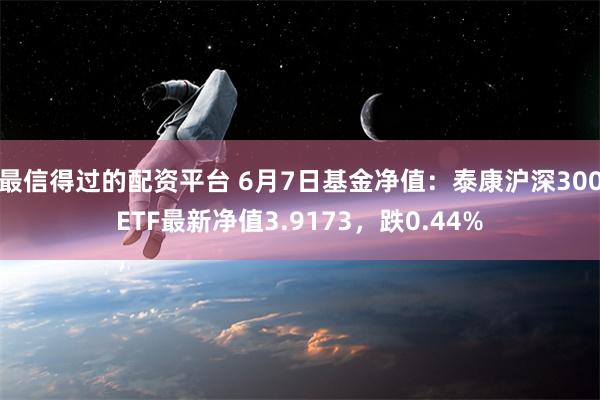 最信得过的配资平台 6月7日基金净值：泰康沪深300ETF最新净值3.9173，跌0.44%