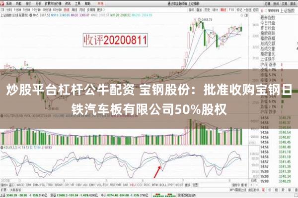 炒股平台杠杆公牛配资 宝钢股份：批准收购宝钢日铁汽车板有限公司50%股权