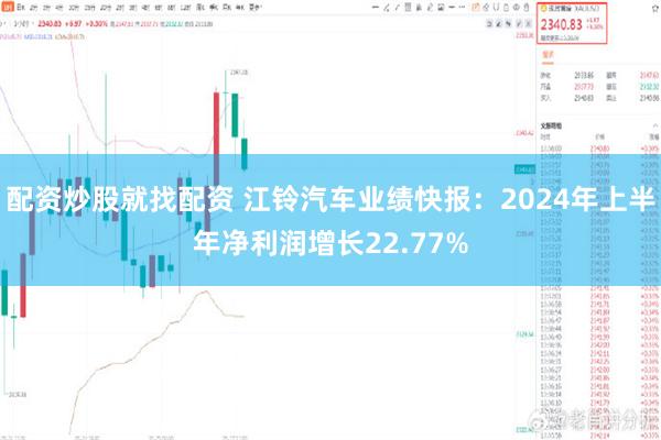 配资炒股就找配资 江铃汽车业绩快报：2024年上半年净利润增长22.77%