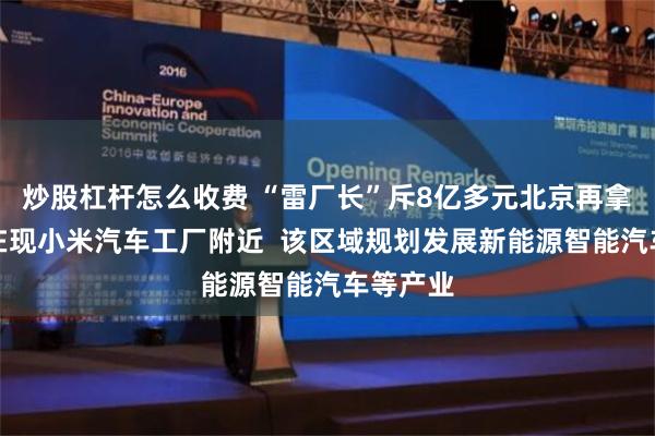 炒股杠杆怎么收费 “雷厂长”斥8亿多元北京再拿地，就在现小米汽车工厂附近  该区域规划发展新能源智能汽车等产业