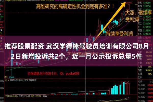 推荐股票配资 武汉学得棒驾驶员培训有限公司8月2日新增投诉共2个，近一月公示投诉总量5件