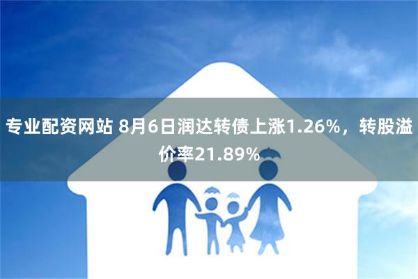 专业配资网站 8月6日润达转债上涨1.26%，转股溢价率21.89%