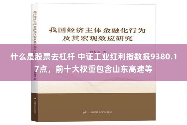 什么是股票去杠杆 中证工业红利指数报9380.17点，前十大权重包含山东高速等