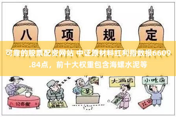 可靠的股票配资网站 中证原材料红利指数报6609.84点，前十大权重包含海螺水泥等