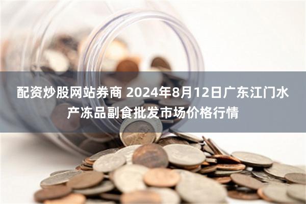 配资炒股网站券商 2024年8月12日广东江门水产冻品副食批发市场价格行情