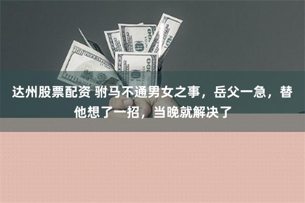 达州股票配资 驸马不通男女之事，岳父一急，替他想了一招，当晚就解决了