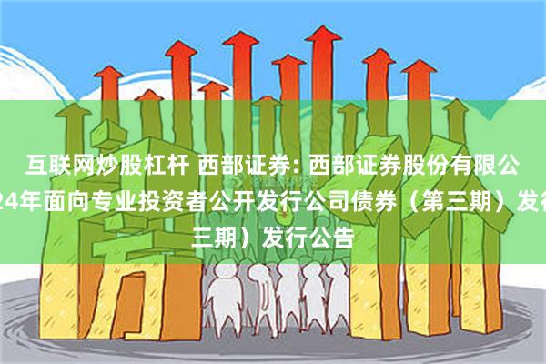 互联网炒股杠杆 西部证券: 西部证券股份有限公司2024年面向专业投资者公开发行公司债券（第三期）发行公告