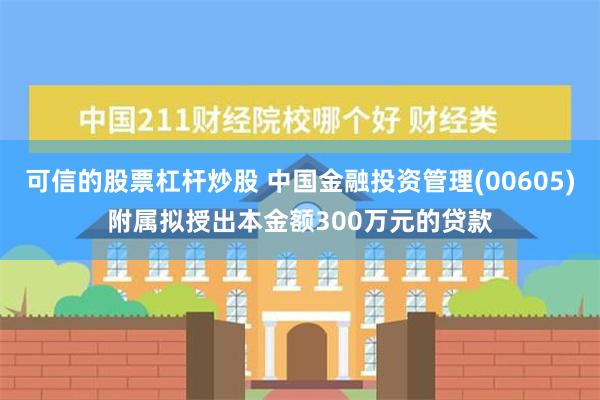 可信的股票杠杆炒股 中国金融投资管理(00605)附属拟授出本金额300万元的贷款