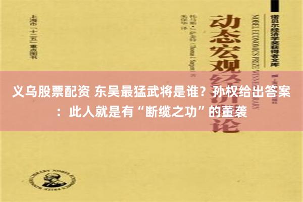 义乌股票配资 东吴最猛武将是谁？孙权给出答案：此人就是有“断缆之功”的董袭