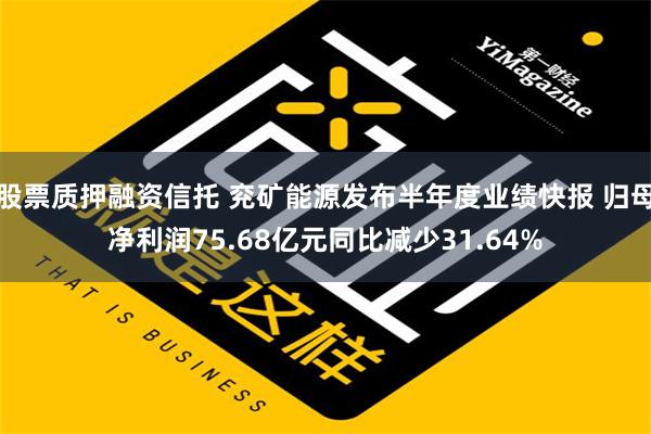 股票质押融资信托 兖矿能源发布半年度业绩快报 归母净利润75.68亿元同比减少31.64%