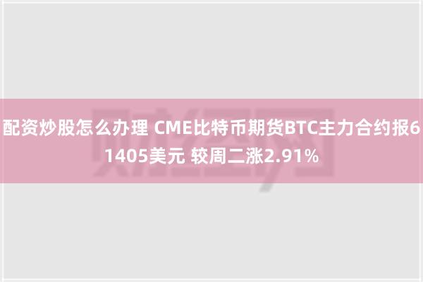 配资炒股怎么办理 CME比特币期货BTC主力合约报61405美元 较周二涨2.91%