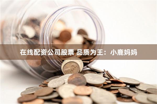 在线配资公司股票 品质为王：小鹿妈妈