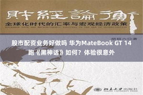 股市配资业务好做吗 华为MateBook GT 14跑《黑神话》如何？体验很意外