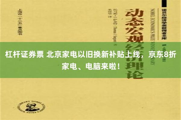 杠杆证券票 北京家电以旧换新补贴上线，京东8折家电、电脑来啦！