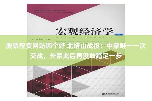 股票配资网站哪个好 北塔山战役：中蒙唯一一次交战，外蒙此后再没敢踏足一步