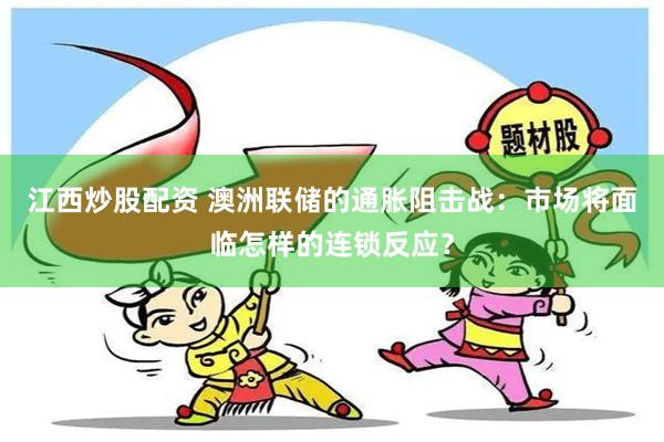 江西炒股配资 澳洲联储的通胀阻击战：市场将面临怎样的连锁反应？