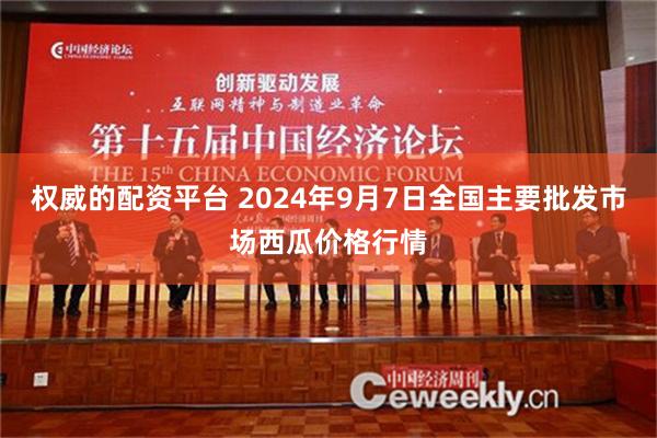 权威的配资平台 2024年9月7日全国主要批发市场西瓜价格行情