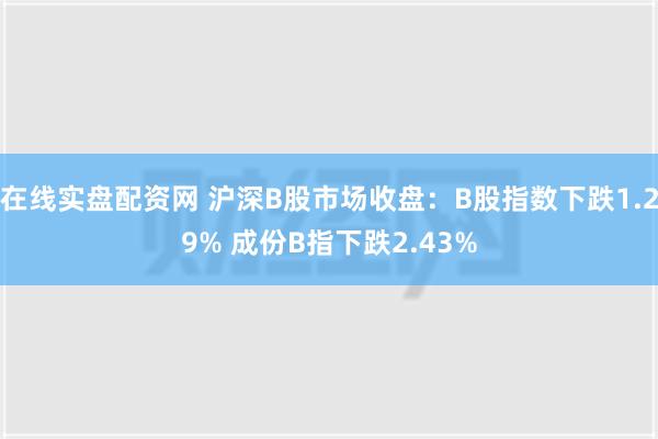 在线实盘配资网 沪深B股市场收盘：B股指数下跌1.29% 成份B指下跌2.43%