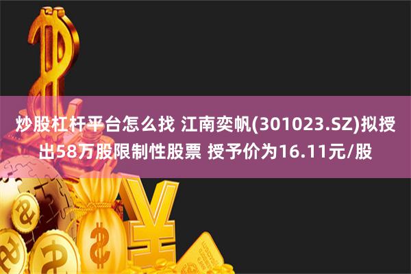 炒股杠杆平台怎么找 江南奕帆(301023.SZ)拟授出58万股限制性股票 授予价为16.11元/股