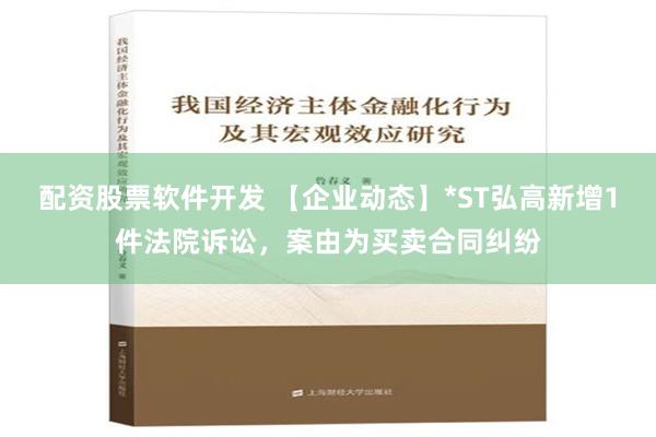 配资股票软件开发 【企业动态】*ST弘高新增1件法院诉讼，案由为买卖合同纠纷