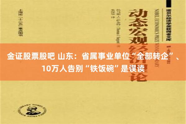 金证股票股吧 山东：省属事业单位“全部转企”、10万人告别“铁饭碗”是误读