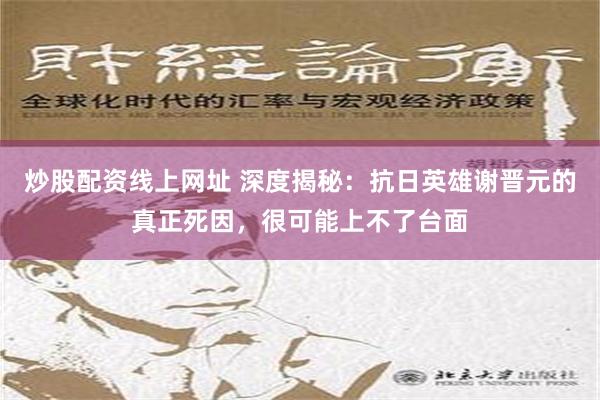 炒股配资线上网址 深度揭秘：抗日英雄谢晋元的真正死因，很可能上不了台面