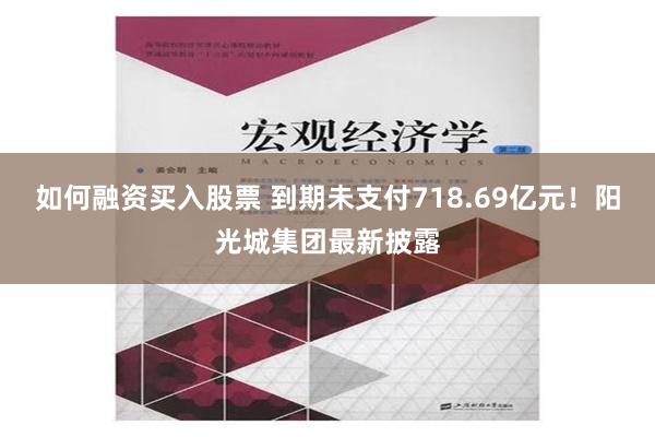 如何融资买入股票 到期未支付718.69亿元！阳光城集团最新披露