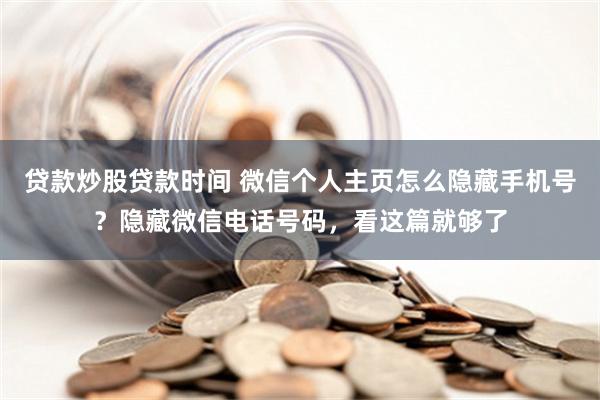 贷款炒股贷款时间 微信个人主页怎么隐藏手机号？隐藏微信电话号码，看这篇就够了