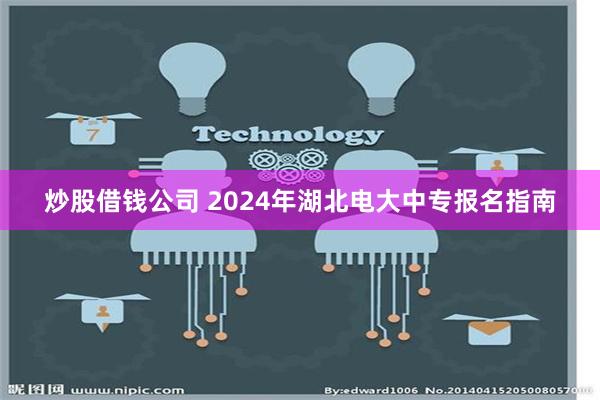 炒股借钱公司 2024年湖北电大中专报名指南