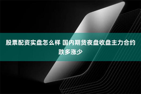 股票配资实盘怎么样 国内期货夜盘收盘主力合约跌多涨少