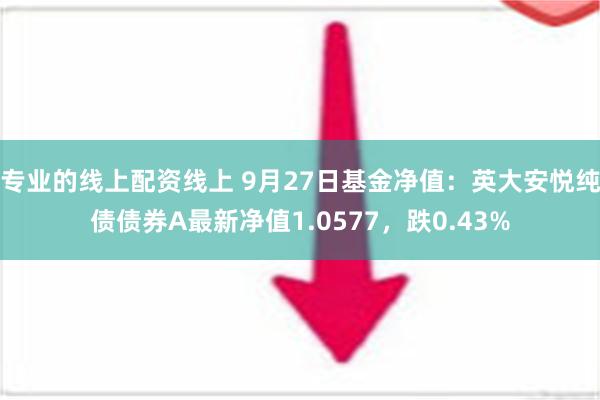 专业的线上配资线上 9月27日基金净值：英大安悦纯债债券A最新净值1.0577，跌0.43%