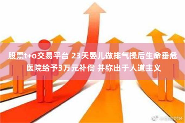 股票t+o交易平台 23天婴儿做排气操后生命垂危 医院给予3万元补偿 并称出于人道主义