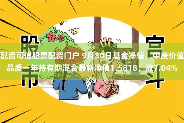 配资可信股票配资门户 9月30日基金净值：中庚价值品质一年持有期混合最新净值1.5818，涨7.04%