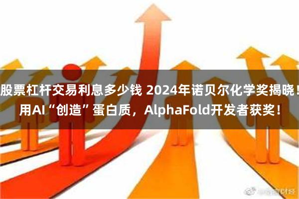 股票杠杆交易利息多少钱 2024年诺贝尔化学奖揭晓！用AI“创造”蛋白质，AlphaFold开发者获奖！