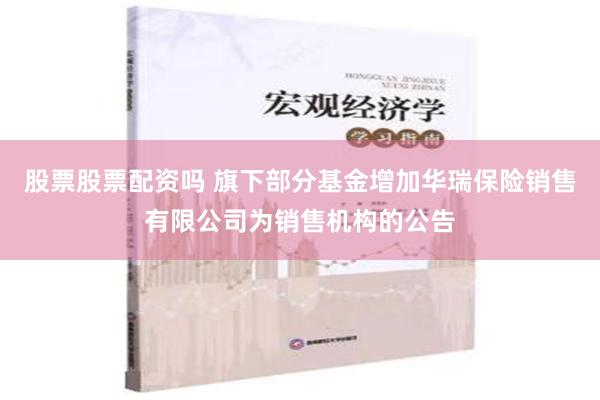 股票股票配资吗 旗下部分基金增加华瑞保险销售有限公司为销售机构的公告