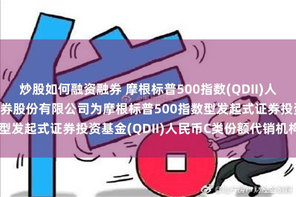 炒股如何融资融券 摩根标普500指数(QDII)人民币C: 关于新增东方证券股份有限公司为摩根标普500指数型发起式证券投资基金(QDII)人民币C类份额代销机构的公告