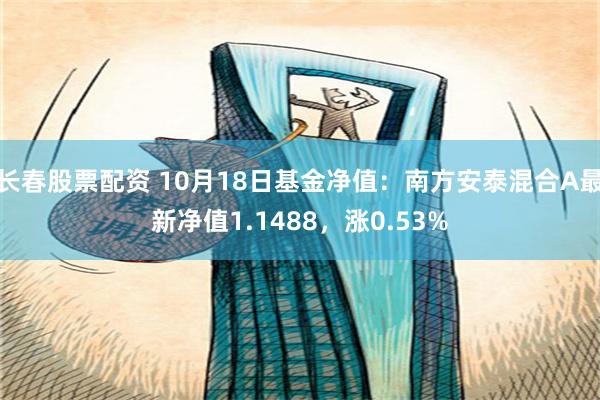 长春股票配资 10月18日基金净值：南方安泰混合A最新净值1.1488，涨0.53%