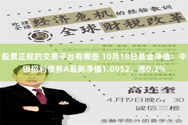 股票正规的交易平台有哪些 10月18日基金净值：中银招利债券A最新净值1.0952，涨0.2%