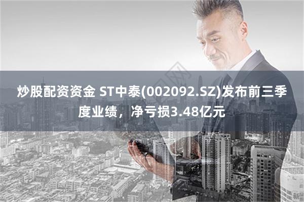 炒股配资资金 ST中泰(002092.SZ)发布前三季度业绩，净亏损3.48亿元