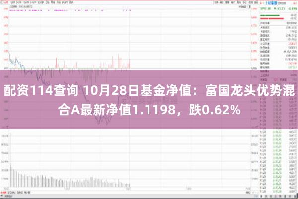 配资114查询 10月28日基金净值：富国龙头优势混合A最新净值1.1198，跌0.62%