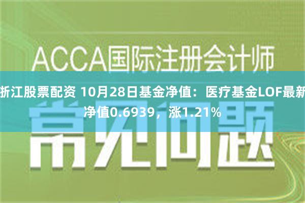 浙江股票配资 10月28日基金净值：医疗基金LOF最新净值0.6939，涨1.21%