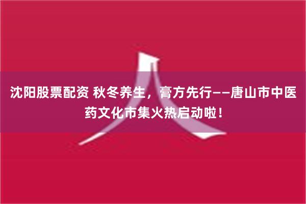 沈阳股票配资 秋冬养生，膏方先行——唐山市中医药文化市集火热启动啦！