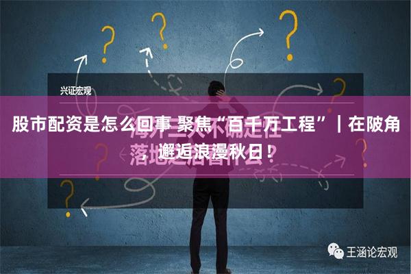 股市配资是怎么回事 聚焦“百千万工程”｜在陂角，邂逅浪漫秋日！