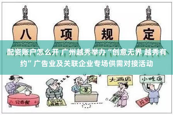 配资账户怎么开 广州越秀举办“创意无界 越秀有约”广告业及关联企业专场供需对接活动