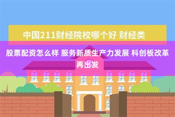 股票配资怎么样 服务新质生产力发展 科创板改革再出发