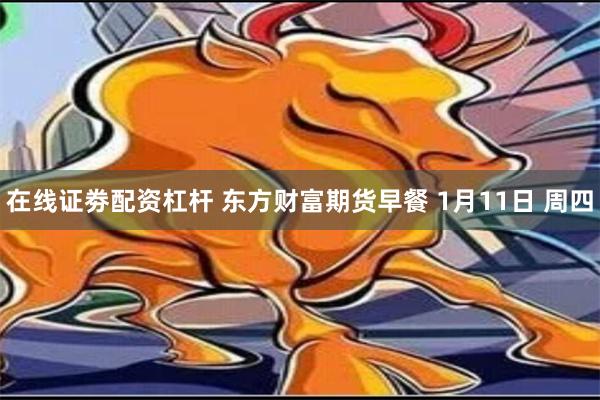 在线证劵配资杠杆 东方财富期货早餐 1月11日 周四