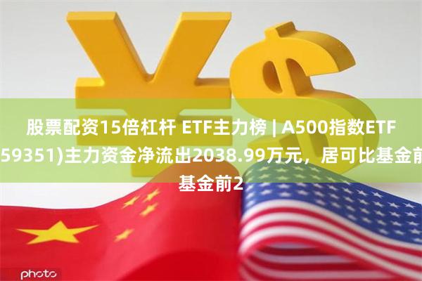 股票配资15倍杠杆 ETF主力榜 | A500指数ETF(159351)主力资金净流出2038.99万元，居可比基金前2