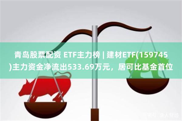 青岛股票配资 ETF主力榜 | 建材ETF(159745)主力资金净流出533.69万元，居可比基金首位