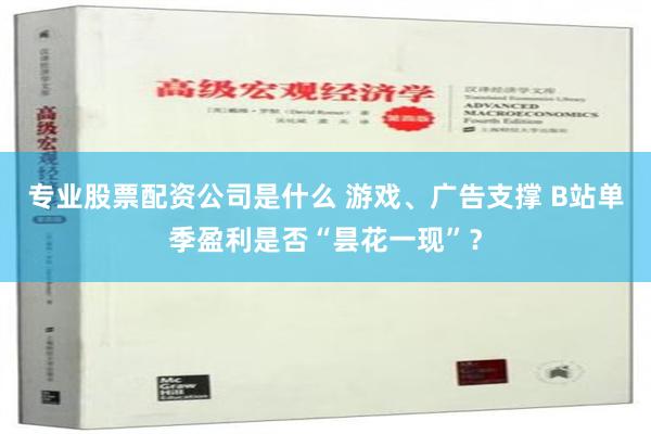 专业股票配资公司是什么 游戏、广告支撑 B站单季盈利是否“昙花一现”？